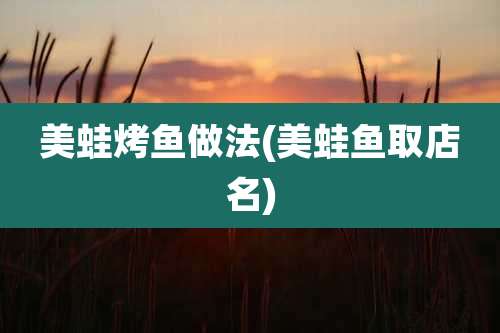 美蛙烤鱼做法(美蛙鱼取店名)