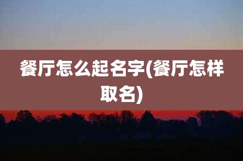 餐厅怎么起名字(餐厅怎样取名)