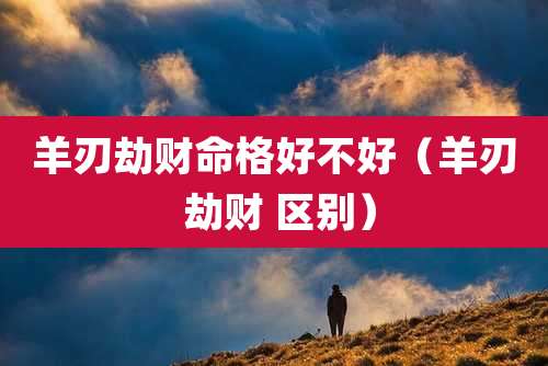 羊刃劫财命格好不好(羊刃 劫财 区别)