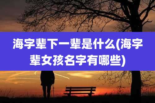 海字辈下一辈是什么(海字辈女孩名字有哪些)