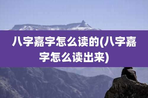 八字嘉字怎么读的(八字嘉字怎么读出来)