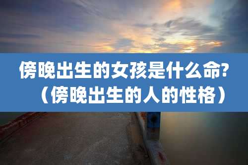 傍晚出生的女孩是什么命?(傍晚出生的人的性格)