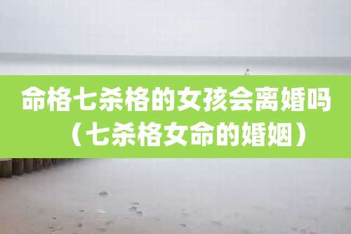 命格七杀格的女孩会离婚吗(七杀格女命的婚姻)