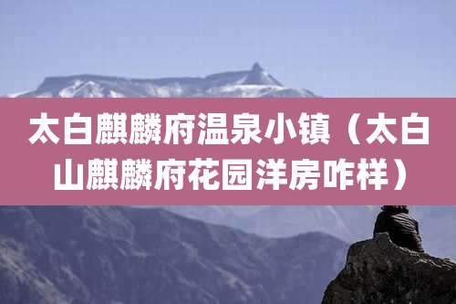 太白麒麟府温泉小镇（太白山麒麟府花园洋房咋样）