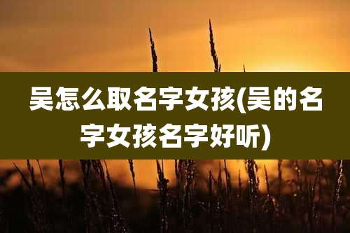 吴怎么取名字女孩(吴的名字女孩名字好听)