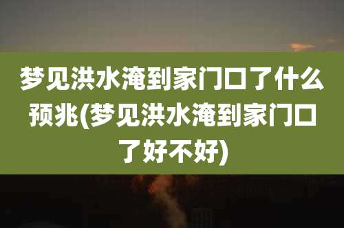 梦见洪水淹到家门口了什么预兆(梦见洪水淹到家门口了好不好)