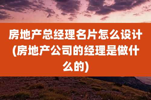 房地产总经理名片怎么设计(房地产公司的经理是做什么的)