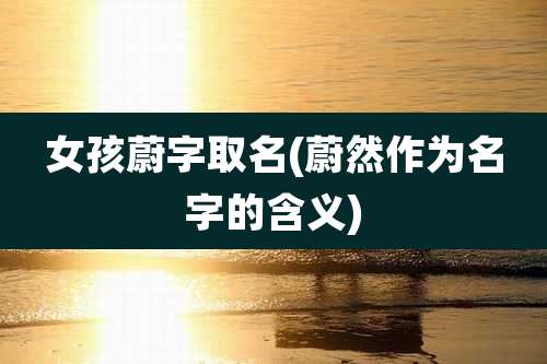 女孩蔚字取名(蔚然作为名字的含义)