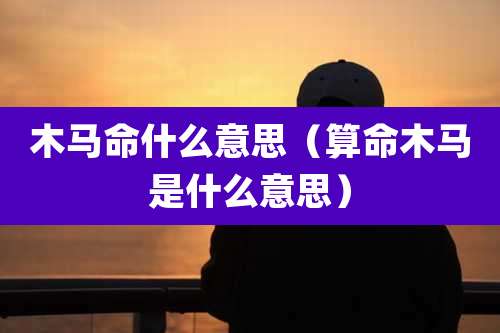 木马命什么意思(算命木马是什么意思)