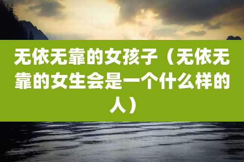 无依无靠的女孩子（无依无靠的女生会是一个什么样的人）