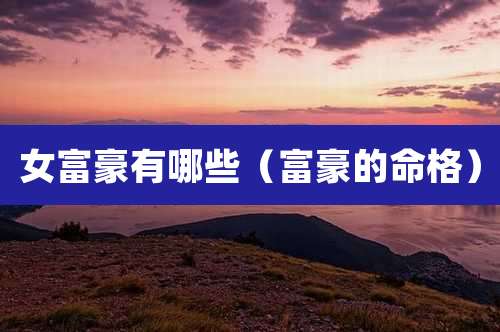 女富豪有哪些(富豪的命格)