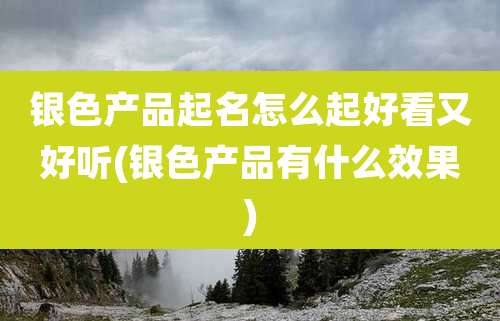 银色产品起名怎么起好看又好听(银色产品有什么效果)