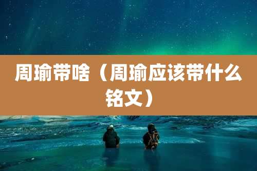 周瑜带啥(周瑜应该带什么铭文)