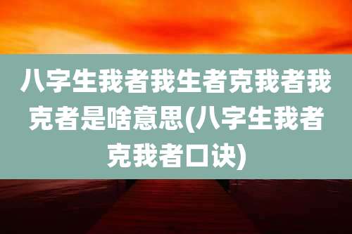 八字生我者我生者克我者我克者是啥意思(八字生我者克我者口诀)