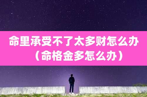 命里承受不了太多财怎么办（命格金多怎么办）