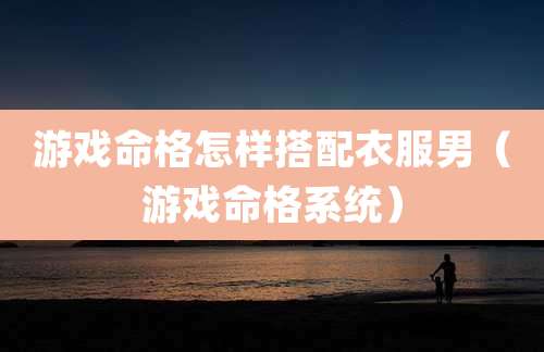 游戏命格怎样搭配衣服男(游戏命格系统)