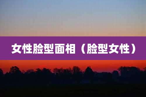 女性脸型面相(脸型女性)