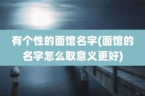 有个性的面馆名字(面馆的名字怎么取意义更好)
