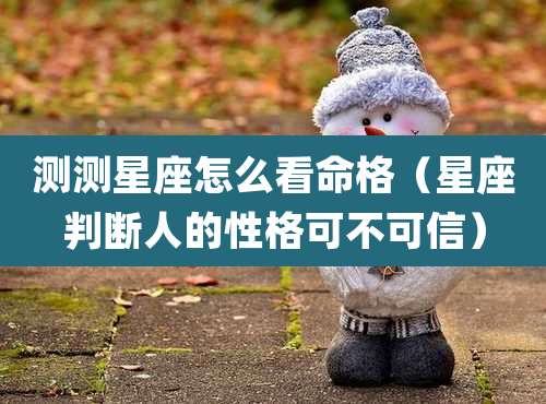 测测星座怎么看命格（星座判断人的性格可不可信）