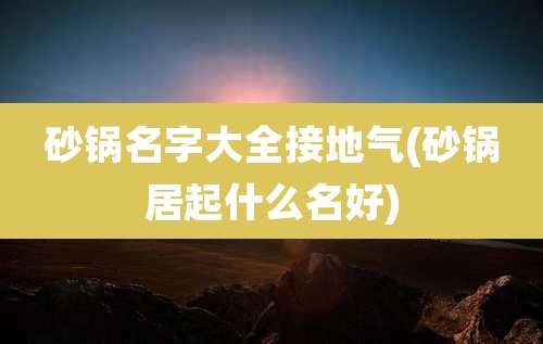 砂锅名字大全接地气(砂锅居起什么名好)