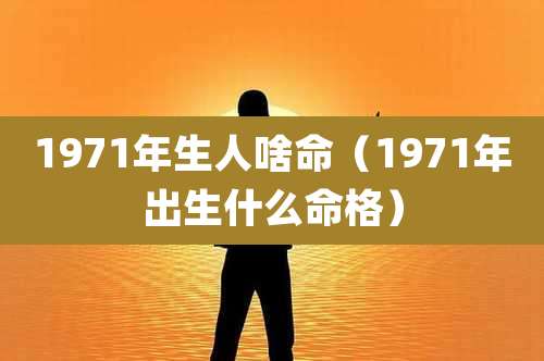 1971年生人啥命(1971年出生什么命格)