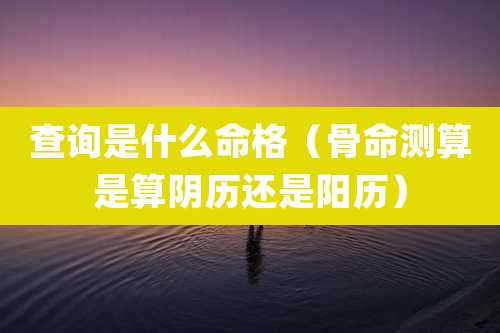 查询是什么命格(骨命测算是算阴历还是阳历)