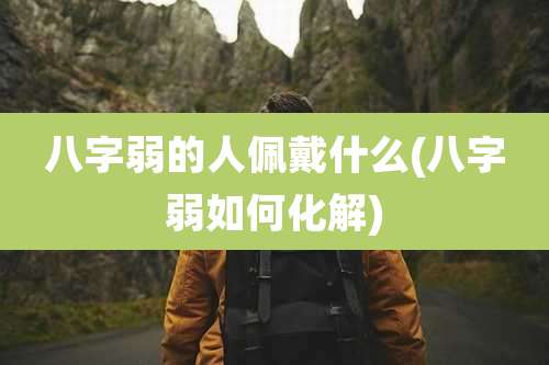 八字弱的人佩戴什么(八字弱如何化解)