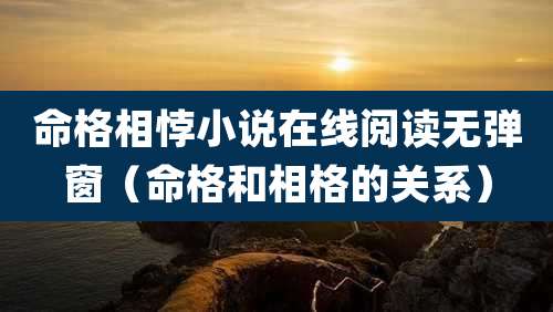命格相悖小说在线阅读无弹窗（命格和相格的关系）