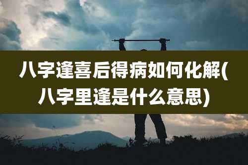 八字逢喜后得病如何化解(八字里逢是什么意思)