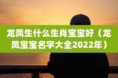 龙凤生什么生肖宝宝好（龙凤宝宝名字大全2022年）