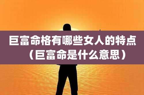 巨富命格有哪些女人的特点（巨富命是什么意思）