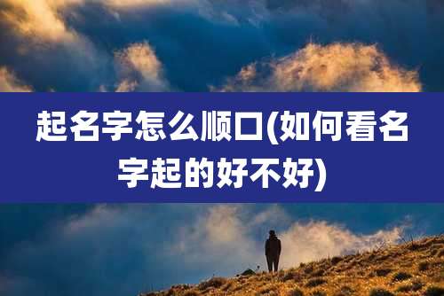 起名字怎么顺口(如何看名字起的好不好)
