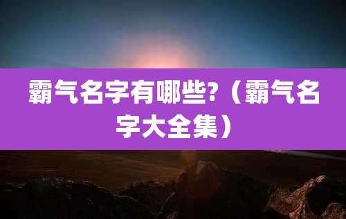 霸气名字有哪些?(霸气名字大全集)