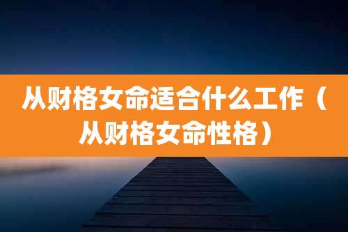 从财格女命适合什么工作(从财格女命性格)