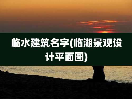临水建筑名字(临湖景观设计平面图)