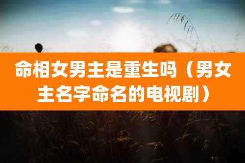 命相女男主是重生吗（男女主名字命名的电视剧）