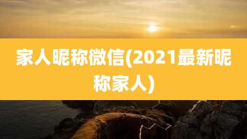 家人昵称微信(2021最新昵称家人)