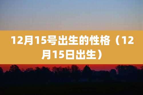 12月15号出生的性格（12月15日出生）