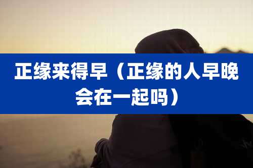 正缘来得早(正缘的人早晚会在一起吗)