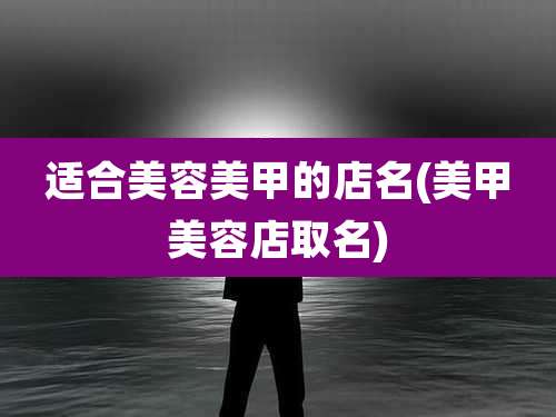 适合美容美甲的店名(美甲美容店取名)