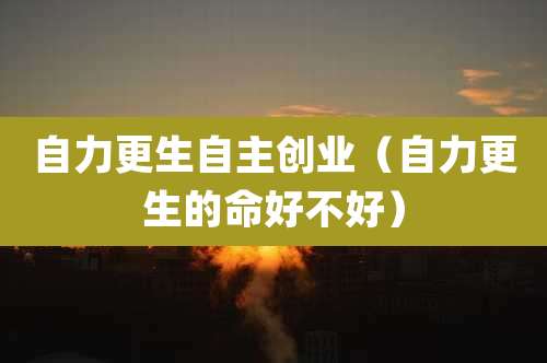 自力更生自主创业（自力更生的命好不好）