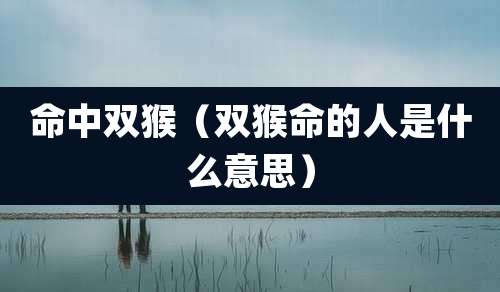 命中双猴（双猴命的人是什么意思）