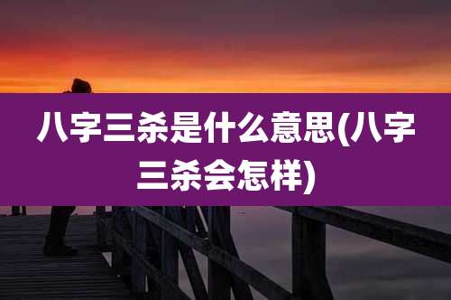 八字三杀是什么意思(八字三杀会怎样)