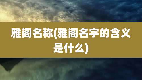 雅阁名称(雅阁名字的含义是什么)