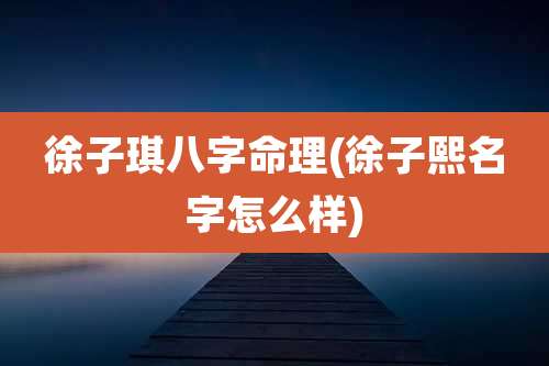徐子琪八字命理(徐子熙名字怎么样)