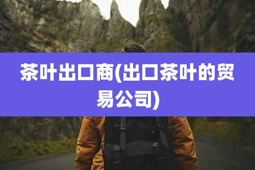 茶叶出口商(出口茶叶的贸易公司)