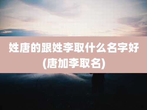 姓唐的跟姓李取什么名字好(唐加李取名)