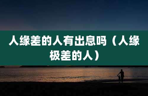 人缘差的人有出息吗(人缘极差的人)