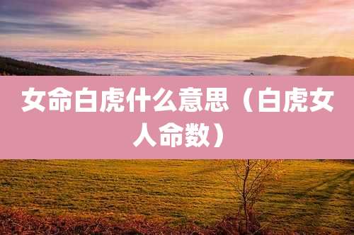 女命白虎什么意思(白虎女人命数)