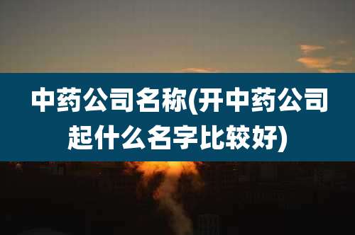 中药公司名称(开中药公司起什么名字比较好)